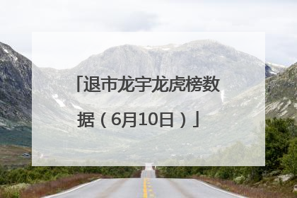 退市龙宇龙虎榜数据（6月10日）
