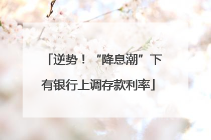 逆势！“降息潮”下有银行上调存款利率