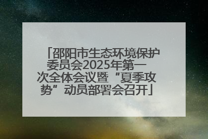 邵阳市生态环境保护委员会2025年第一次全体会议暨“夏季攻势”动员部署会召开