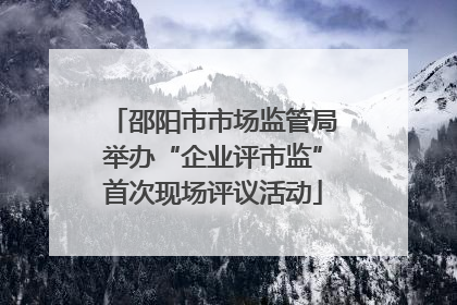 邵阳市市场监管局举办“企业评市监”首次现场评议活动