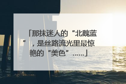 那抹迷人的“北魏蓝”，是丝路流光里最惊艳的“美色”……