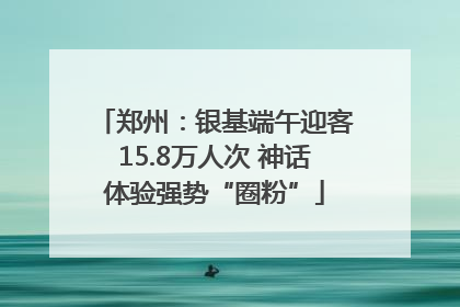 郑州：银基端午迎客15.8万人次 神话体验强势“圈粉”