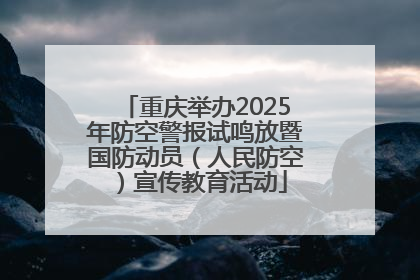 重庆举办2025年防空警报试鸣放暨国防动员（人民防空）宣传教育活动