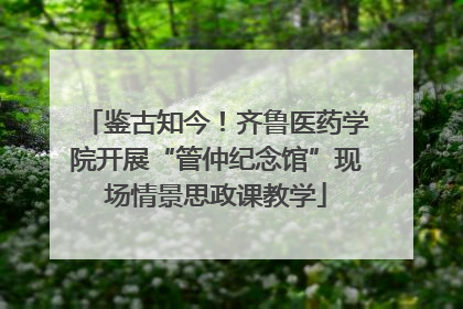 鉴古知今！齐鲁医药学院开展“管仲纪念馆”现场情景思政课教学