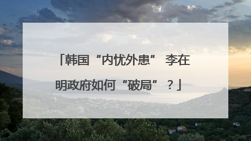 韩国“内忧外患” 李在明政府如何“破局”？