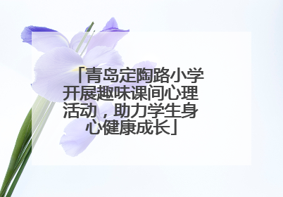 青岛定陶路小学开展趣味课间心理活动，助力学生身心健康成长