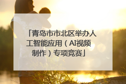 青岛市市北区举办人工智能应用（AI视频制作）专项竞赛
