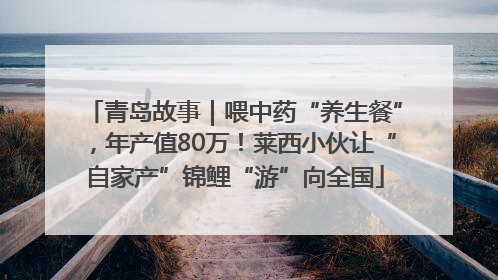 青岛故事｜喂中药“养生餐”，年产值80万！莱西小伙让“自家产”锦鲤“游”向全国