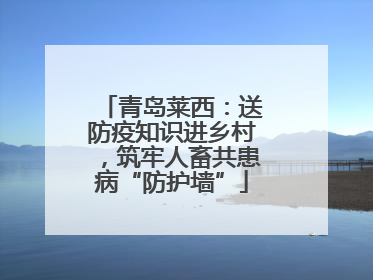 青岛莱西：送防疫知识进乡村，筑牢人畜共患病“防护墙”
