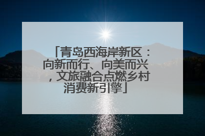 青岛西海岸新区：向新而行、向美而兴，文旅融合点燃乡村消费新引擎