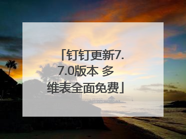 钉钉更新7.7.0版本 多维表全面免费
