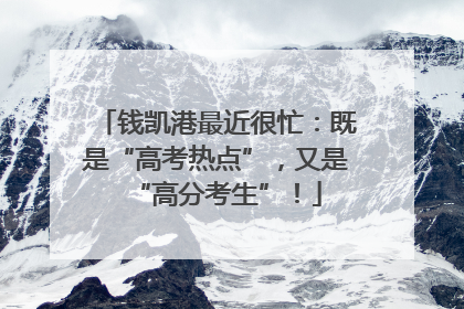 钱凯港最近很忙：既是“高考热点”，又是“高分考生”！