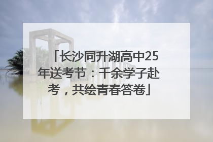 长沙同升湖高中25年送考节：千余学子赴考，共绘青春答卷