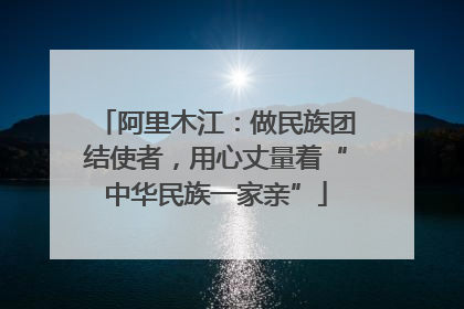 阿里木江：做民族团结使者，用心丈量着“中华民族一家亲”