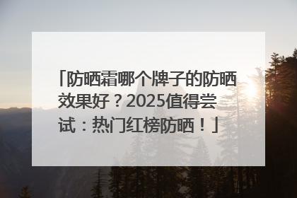 防晒霜哪个牌子的防晒效果好？2025值得尝试：热门红榜防晒！
