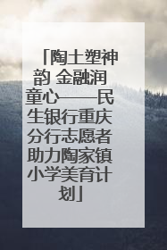 陶土塑神韵 金融润童心——民生银行重庆分行志愿者助力陶家镇小学美育计划