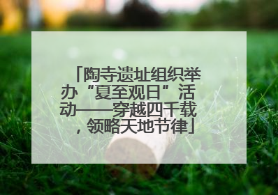 陶寺遗址组织举办“夏至观日”活动——穿越四千载，领略天地节律
