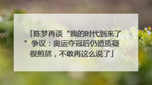 陈梦再谈“我的时代到来了”争议：奥运夺冠后仍遭质疑很煎熬，不敢再这么说了