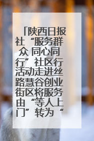 陕西日报社“服务群众 同心同行”社区行活动走进丝路慧谷创业街区将服务由“等人上门”转为“主动下沉”