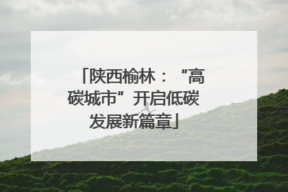 陕西榆林：“高碳城市”开启低碳发展新篇章
