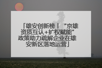 雄安创新榜丨“京雄资质互认+扩权赋能”政策助力疏解企业在雄安新区落地运营