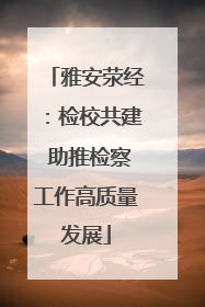 雅安荥经：检校共建 助推检察工作高质量发展