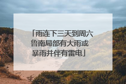 雨连下三天到周六 鲁南局部有大雨或暴雨并伴有雷电