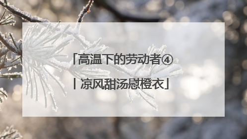 高温下的劳动者④丨凉风甜汤慰橙衣