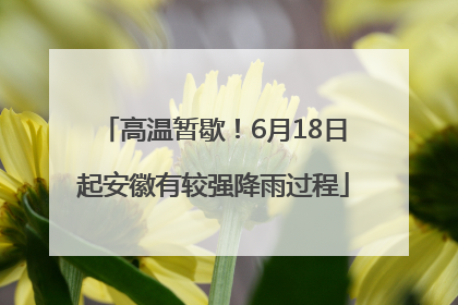 高温暂歇！6月18日起安徽有较强降雨过程