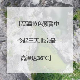 高温黄色预警中 今起三天北京最高温达36℃