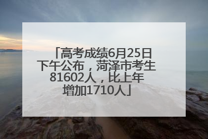 高考成绩6月25日下午公布，菏泽市考生81602人，比上年增加1710人