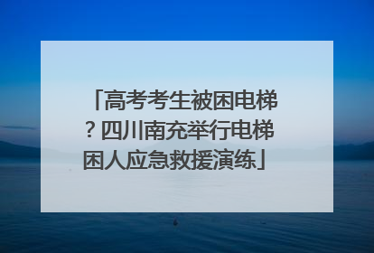 高考考生被困电梯？四川南充举行电梯困人应急救援演练