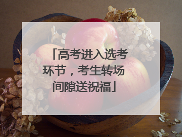 高考进入选考环节，考生转场间隙送祝福