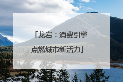 龙岩：消费引擎点燃城市新活力