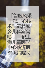 鲁医风采｜携“心技术”筑梦家乡儿科新高地——记上海儿童医学中心临沂医院执行院长、副主任医师孙琦
