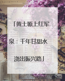 黄土塬上红军泉：千年甘甜水 浇出振兴路