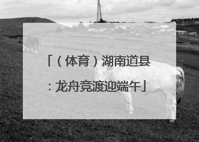 （体育）湖南道县：龙舟竞渡迎端午
