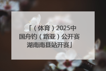 （体育）2025中国舟钓（路亚）公开赛湖南南县站开赛
