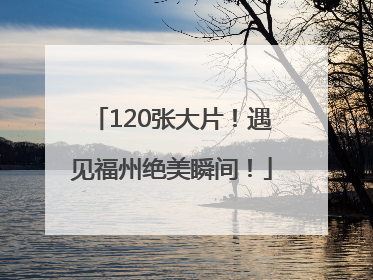 120张大片！遇见福州绝美瞬间！