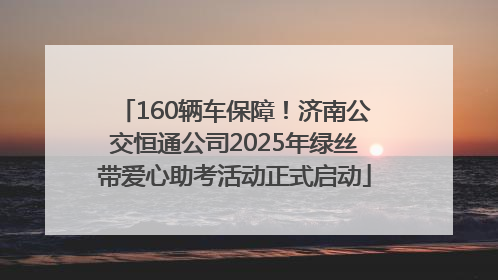 160辆车保障！济南公交恒通公司2025年绿丝带爱心助考活动正式启动