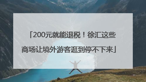 200元就能退税！徐汇这些商场让境外游客逛到停不下来