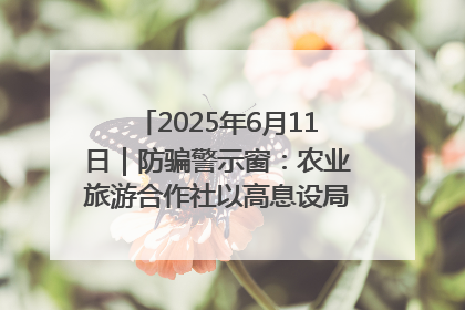 2025年6月11日｜防骗警示窗：农业旅游合作社以高息设局，集资380万