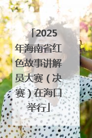 2025年海南省红色故事讲解员大赛（决赛）在海口举行