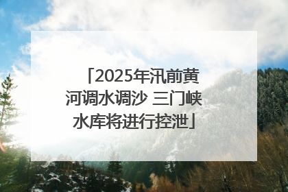 2025年汛前黄河调水调沙 三门峡水库将进行控泄