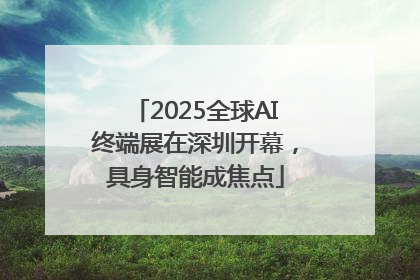 2025全球AI终端展在深圳开幕，具身智能成焦点