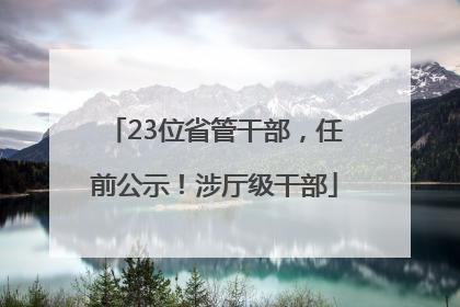 23位省管干部，任前公示！涉厅级干部