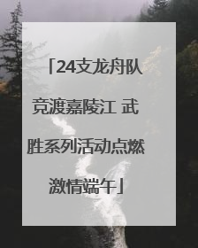 24支龙舟队竞渡嘉陵江 武胜系列活动点燃激情端午