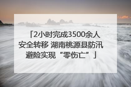 2小时完成3500余人安全转移 湖南桃源县防汛避险实现“零伤亡”