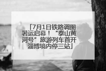 7月1日铁路调图暑运启幕！“泰山黄河号”旅游列车首开 淄博境内停三站