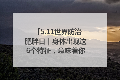 5.11世界防治肥胖日｜身体出现这6个特征，意味着你正在悄悄变瘦……